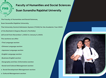 The Faculty of Humanities and Social
Sciences, Suan Sunandha Rajabhat
University Thai University Central
Admission System (TCAS) for the Academic
Year 2023 of the Bachelor’s Degree
(Round 1: Portfolio) will enroll from
November 1, 2022 to January 5, 2023.